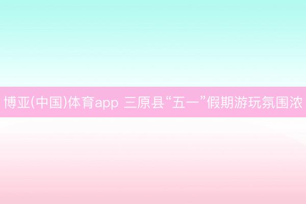 博亚(中国)体育app 三原县“五一”假期游玩氛围浓