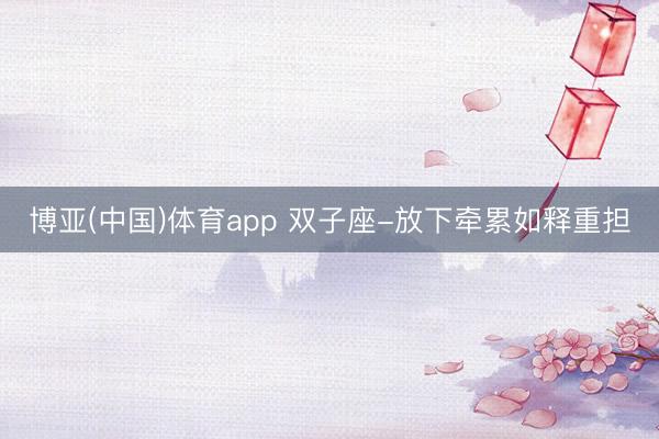博亚(中国)体育app 双子座-放下牵累如释重担
