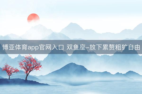 博亚体育app官网入口 双鱼座-放下累赘粗犷自由