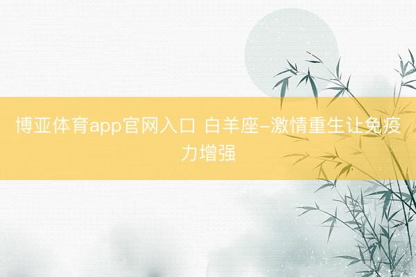 博亚体育app官网入口 白羊座-激情重生让免疫力增强