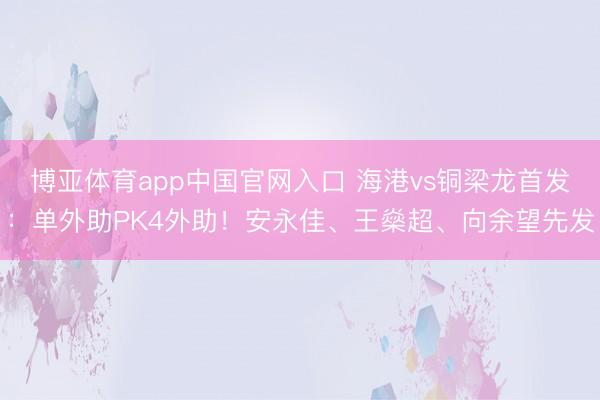 博亚体育app中国官网入口 海港vs铜梁龙首发：单外助PK4外助！安永佳、王燊超、向余望先发