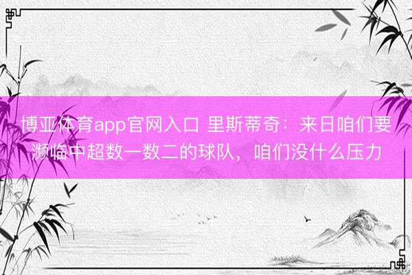 博亚体育app官网入口 里斯蒂奇：来日咱们要濒临中超数一数二的球队，咱们没什么压力