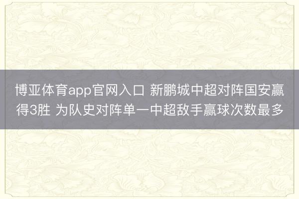 博亚体育app官网入口 新鹏城中超对阵国安赢得3胜 为队史对阵单一中超敌手赢球次数最多