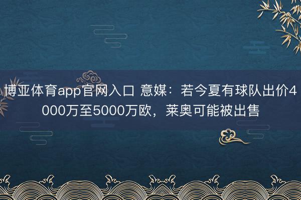 博亚体育app官网入口 意媒：若今夏有球队出价4000万至5000万欧，莱奥可能被出售