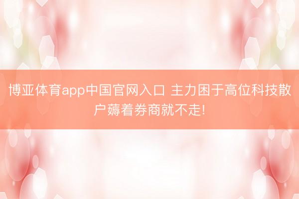 博亚体育app中国官网入口 主力困于高位科技散户薅着券商就不走!