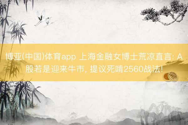 博亚(中国)体育app 上海金融女博士荒凉直言: A股若是迎来牛市， 提议死啃2560战法!
