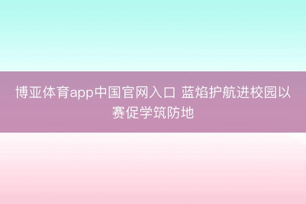 博亚体育app中国官网入口 蓝焰护航进校园以赛促学筑防地