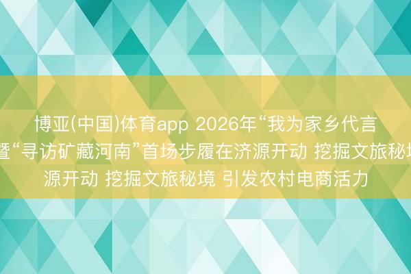 博亚(中国)体育app 2026年“我为家乡代言”网罗直播公益步履暨“寻访矿藏河南”首场步履在济源开动 挖掘文旅秘境 引发农村电商活力