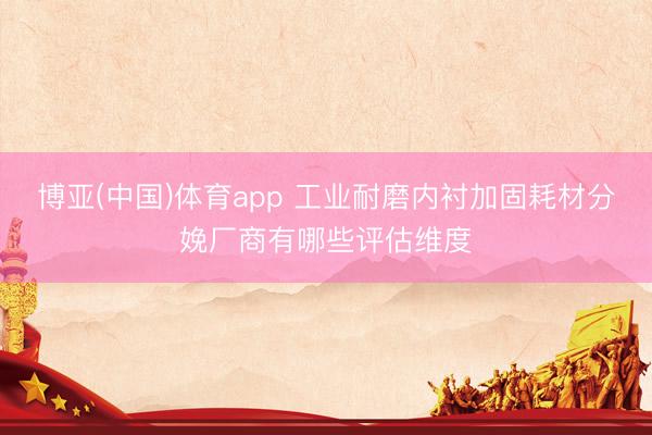 博亚(中国)体育app 工业耐磨内衬加固耗材分娩厂商有哪些评估维度