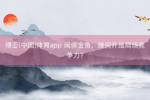 博亚(中国)体育app 闽侯金鱼，缘何升维商场竞争力？