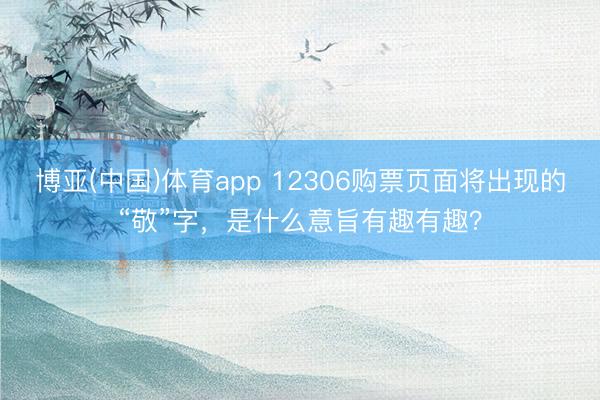 博亚(中国)体育app 12306购票页面将出现的“敬”字,是什么意旨有趣有趣?