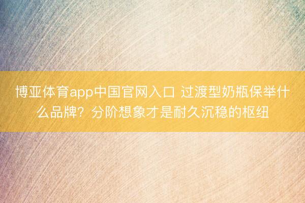 博亚体育app中国官网入口 过渡型奶瓶保举什么品牌？分阶想象才是耐久沉稳的枢纽