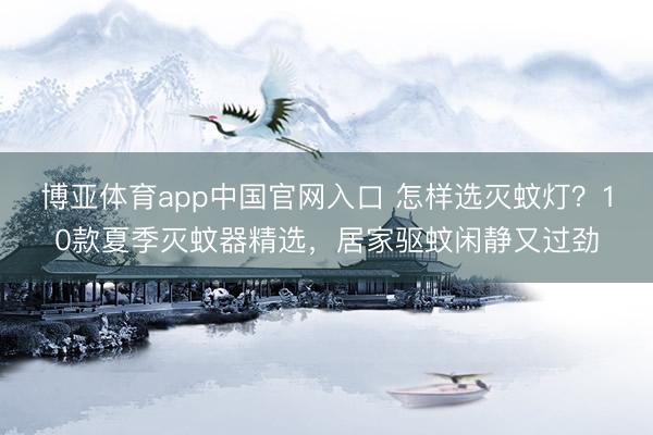 博亚体育app中国官网入口 怎样选灭蚊灯?10款夏季灭蚊器精选,居家驱蚊闲静又过劲