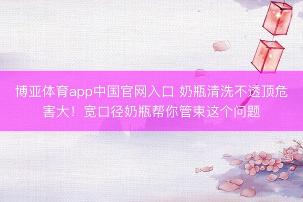 博亚体育app中国官网入口 奶瓶清洗不透顶危害大！宽口径奶瓶帮你管束这个问题
