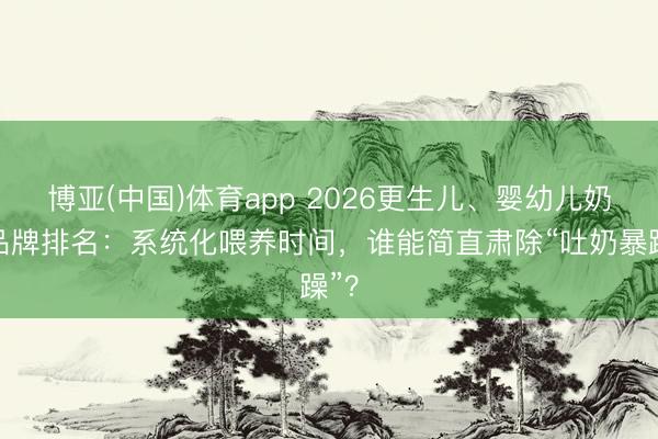博亚(中国)体育app 2026更生儿、婴幼儿奶瓶品牌排名：系统化喂养时间，谁能简直肃除“吐奶暴躁”？