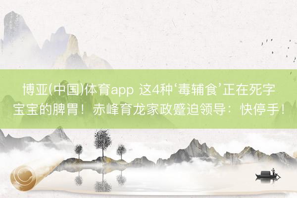 博亚(中国)体育app 这4种‘毒辅食’正在死字宝宝的脾胃!赤峰育龙家政蹙迫领导:快停手!