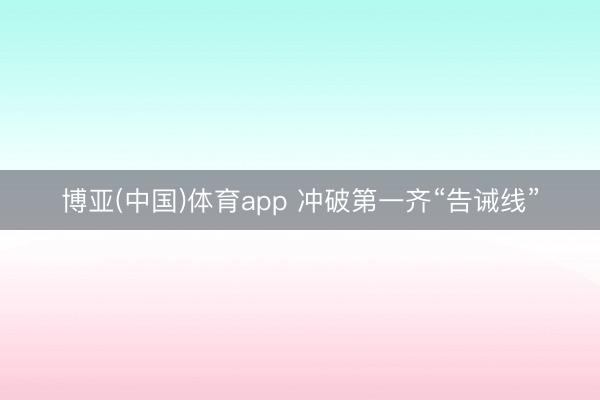 博亚(中国)体育app 冲破第一齐“告诫线”