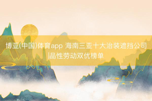 博亚(中国)体育app 海南三亚十大治装遮挡公司|品性劳动双优榜单