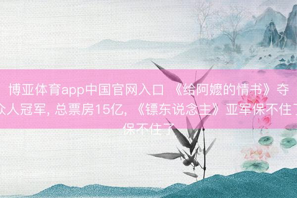 博亚体育app中国官网入口 《给阿嬷的情书》夺众人冠军， 总票房15亿， 《镖东说念主》亚军保不住了
