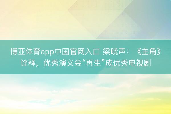 博亚体育app中国官网入口 梁晓声:《主角》诠释,优秀演义会“再生”成优秀电视剧