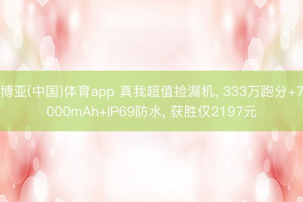 博亚(中国)体育app 真我超值捡漏机, 333万跑分+7000mAh+IP69防水, 获胜仅2197元