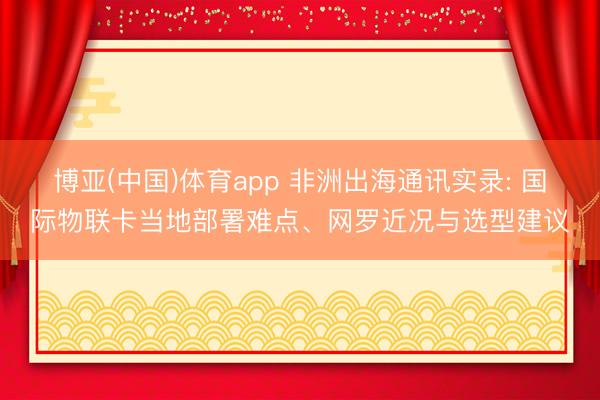 博亚(中国)体育app 非洲出海通讯实录: 国际物联卡当地部署难点、网罗近况与选型建议