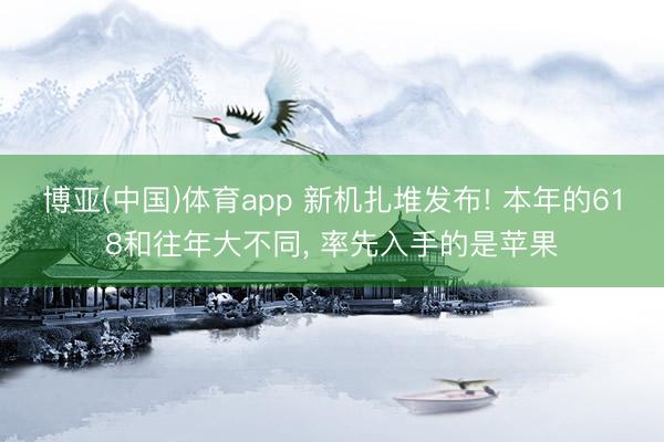 博亚(中国)体育app 新机扎堆发布! 本年的618和往年大不同， 率先入手的是苹果