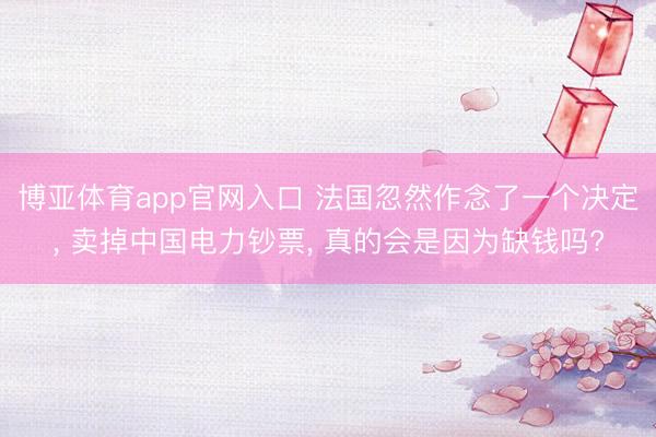 博亚体育app官网入口 法国忽然作念了一个决定, 卖掉中国电力钞票, 真的会是因为缺钱吗?