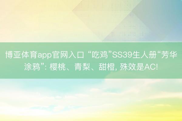 博亚体育app官网入口 “吃鸡”SS39生人册“芳华涂鸦”: 樱桃、青梨、甜橙， 殊效是AC!