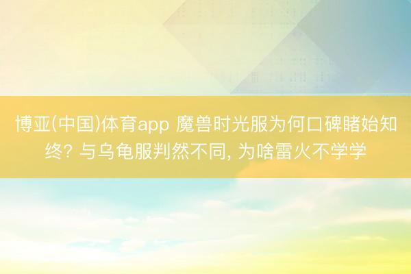 博亚(中国)体育app 魔兽时光服为何口碑睹始知终? 与乌龟服判然不同， 为啥雷火不学学