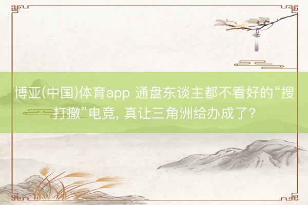 博亚(中国)体育app 通盘东谈主都不看好的“搜打撤”电竞, 真让三角洲给办成了?