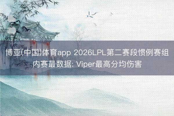 博亚(中国)体育app 2026LPL第二赛段惯例赛组内赛最数据: Viper最高分均伤害