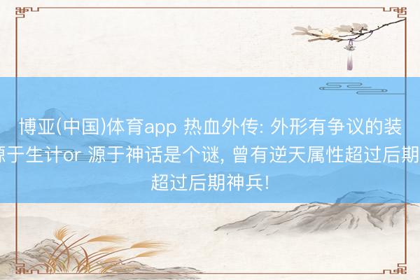 博亚(中国)体育app 热血外传: 外形有争议的装备， 源于生计or 源于神话是个谜， 曾有逆天属性超过后期神兵!