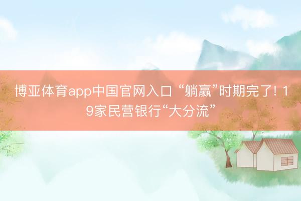 博亚体育app中国官网入口 “躺赢”时期完了! 19家民营银行“大分流”