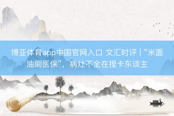 博亚体育app中国官网入口 文汇时评 | “米面油刷医保”，病灶不全在捏卡东谈主