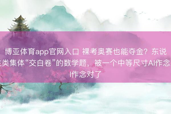 博亚体育app官网入口 裸考奥赛也能夺金？东说念主类集体“交白卷”的数学题，被一个中等尺寸AI作念对了
