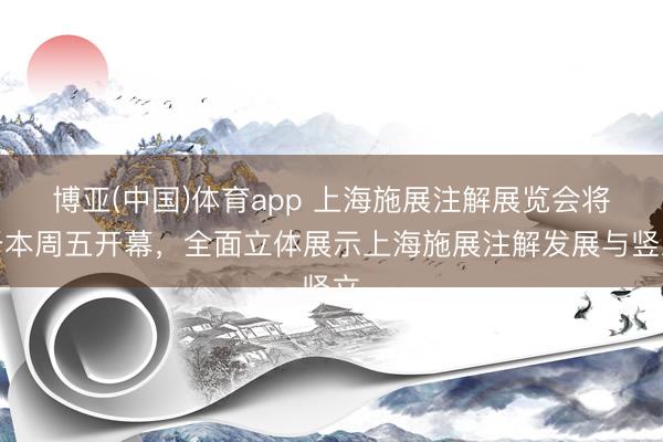 博亚(中国)体育app 上海施展注解展览会将于本周五开幕，全面立体展示上海施展注解发展与竖立