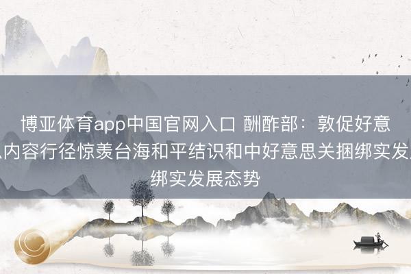 博亚体育app中国官网入口 酬酢部：敦促好意思方以内容行径惊羡台海和平结识和中好意思关捆绑实发展态势