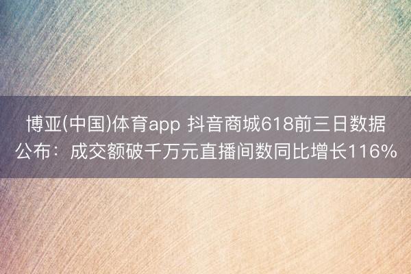 博亚(中国)体育app 抖音商城618前三日数据公布:成交额破千万元直播间数同比增长116%