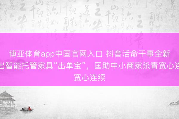 博亚体育app中国官网入口 抖音活命干事全新推出智能托管家具“出单宝”,匡助中小商家杀青宽心连续