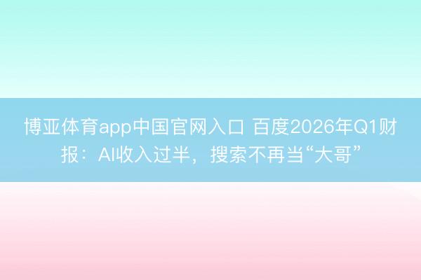 博亚体育app中国官网入口 百度2026年Q1财报：AI收入过半，搜索不再当“大哥”