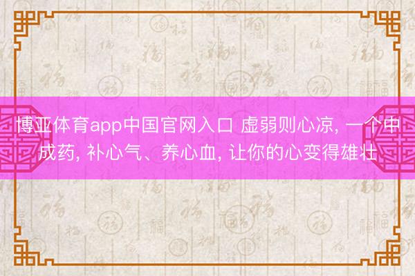博亚体育app中国官网入口 虚弱则心凉， 一个中成药， 补心气、养心血， 让你的心变得雄壮