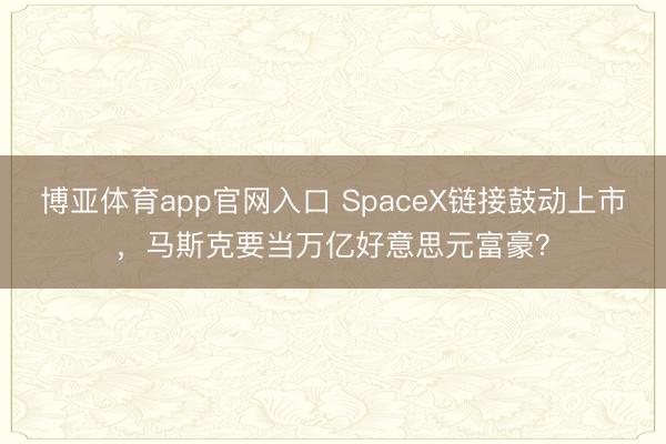 博亚体育app官网入口 SpaceX链接鼓动上市,马斯克要当万亿好意思元富豪?