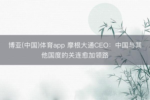 博亚(中国)体育app 摩根大通CEO：中国与其他国度的关连愈加领路