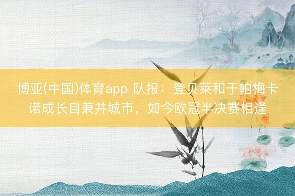 博亚(中国)体育app 队报：登贝莱和于帕梅卡诺成长自兼并城市，如今欧冠半决赛相逢