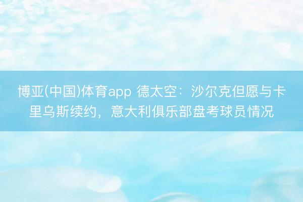 博亚(中国)体育app 德太空：沙尔克但愿与卡里乌斯续约，意大利俱乐部盘考球员情况