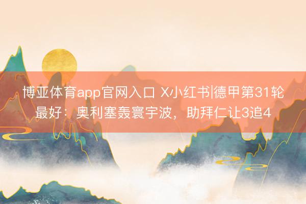 博亚体育app官网入口 X小红书|德甲第31轮最好：奥利塞轰寰宇波，助拜仁让3追4