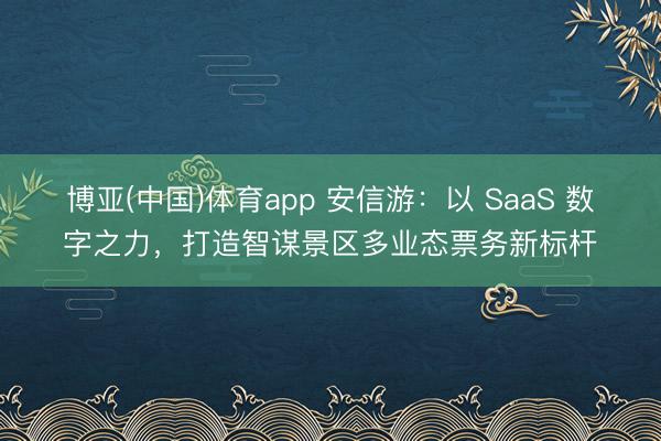 博亚(中国)体育app 安信游：以 SaaS 数字之力，打造智谋景区多业态票务新标杆