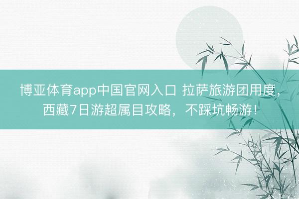 博亚体育app中国官网入口 拉萨旅游团用度，西藏7日游超属目攻略，不踩坑畅游！