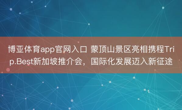 博亚体育app官网入口 蒙顶山景区亮相携程Trip.Best新加坡推介会，国际化发展迈入新征途